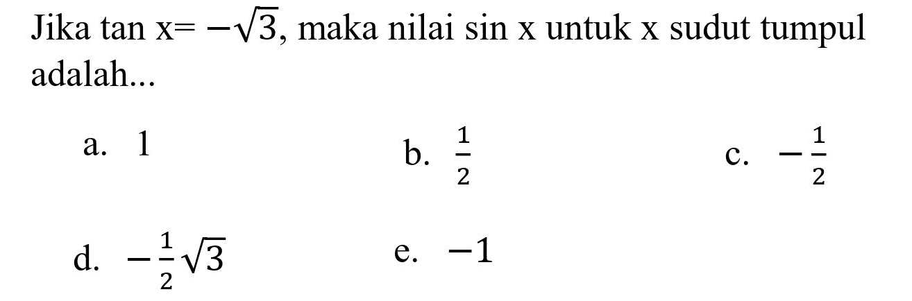 Jika  tan x=-akar(3) , maka nilai  sin x  untuk  x  sudut tumpul adalah...
a. 1
b.  (1)/(2) 
c.  -(1)/(2) 
d.  -(1)/(2) akar(3) 
e.  -1 