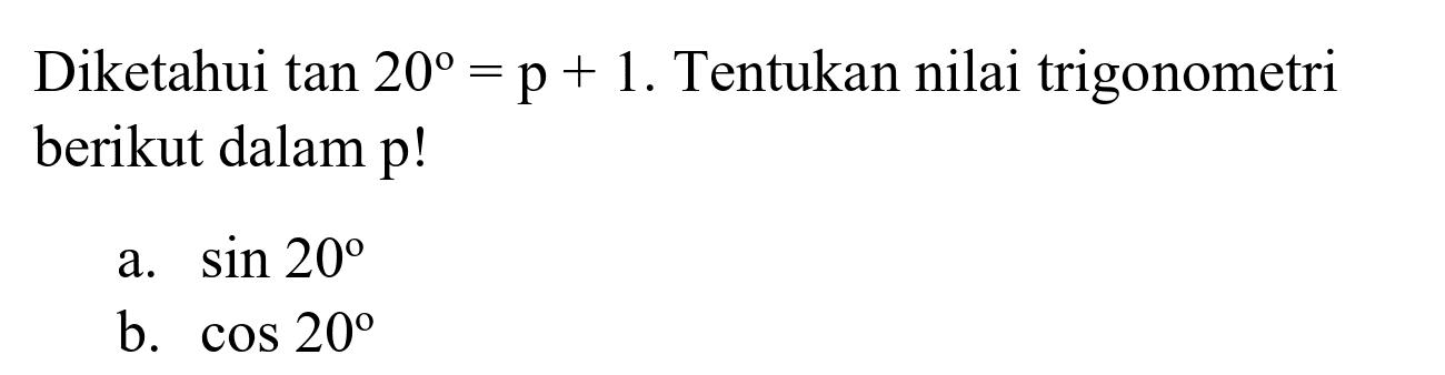 Diketahui  tan 20=p+1 . Tentukan nilai trigonometri berikut dalam p!
a.  sin 20 
b.  cos 20 