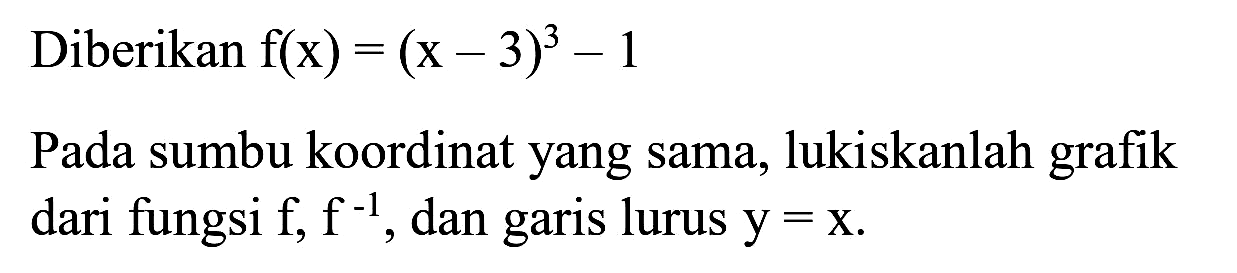 Diberikan  f(x)=(x-3)^(3)-1 
Pada sumbu koordinat yang sama, lukiskanlah grafik dari fungsi  f_(,) f^(-1) , dan garis lurus  y=x .