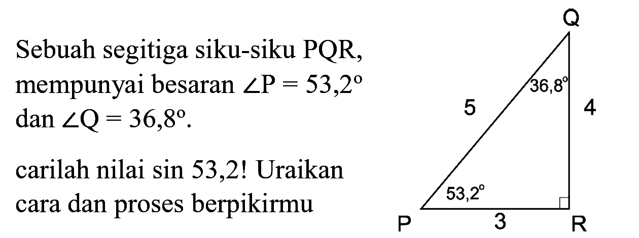 Sebuah segitiga siku-siku PQR, mempunyai besaran  sudut P=53,2  dan  sudut Q=36,8 .