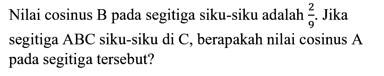 Nilai cosinus B pada segitiga siku-siku adalah  (2)/(9) . Jika segitiga  A B C  siku-siku di  C , berapakah nilai cosinus  A  pada segitiga tersebut?