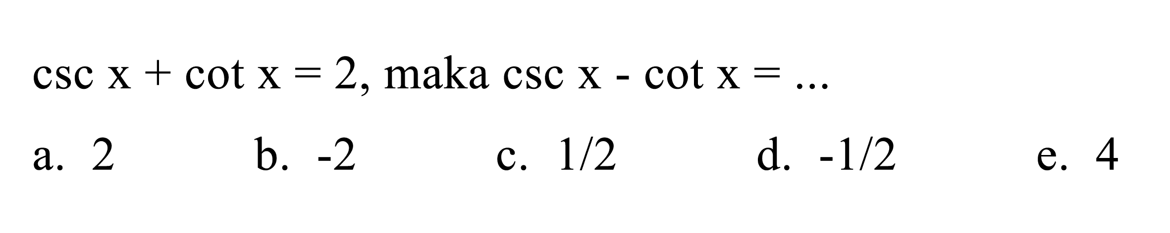  csc x+cot x=2 , maka  csc x-cot x=... 
a. 2
b.  -2 
c.  1 / 2 
d.  -1 / 2 
e. 4