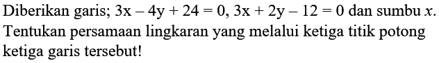 Diberikan garis;  3 x-4 y+24=0,3 x+2 y-12=0  dan sumbu  x . Tentukan persamaan lingkaran yang melalui ketiga titik potong ketiga garis tersebut!