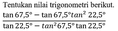 Tentukan nilai trigonometri berikut.

(tan 67,5-tan 67,5 tan ^(2) 22,5)/(tan 22,5-tan ^(2) 67,5 tan 22,5)
