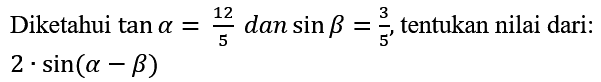 Diketahui  tan a=(12)/(5)  dan  sin b=(3)/(5) , tentukan nilai dari:  2 . sin (a-b)