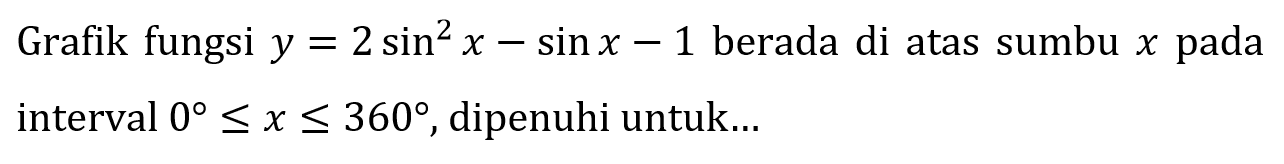 Grafik fungsi  y=2 sin ^(2) x-sin x-1  berada di atas sumbu  x  pada interval  0 <= x <= 360 , dipenuhi untuk...