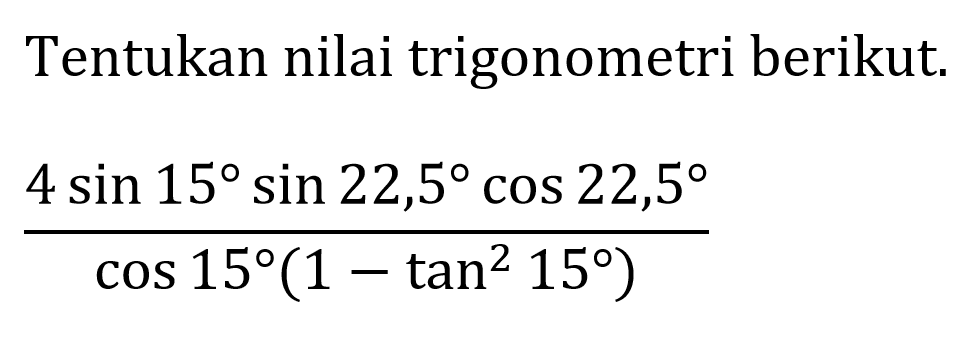 Tentukan nilai trigonometri berikut.

(4 sin 15 sin 22,5 cos 22,5)/(cos 15(1-tan ^(2) 15))
