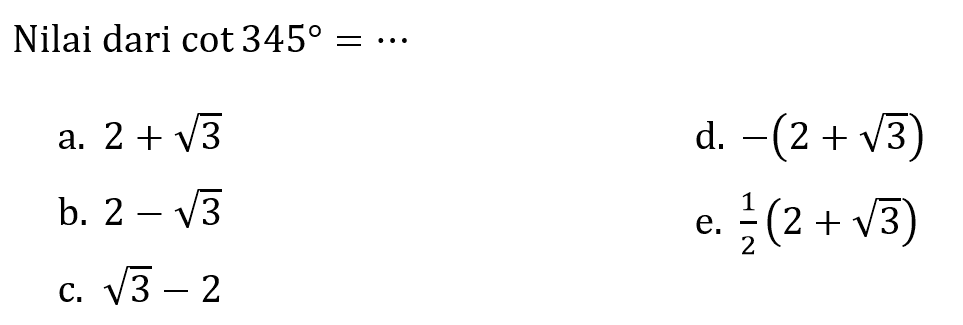 Nilai dari  cot 345=.. 
a.  2+akar(3) 
d.  -(2+akar(3)) 
b.  2-akar(3) 
e.  (1)/(2)(2+akar(3)) 
c.  akar(3)-2 