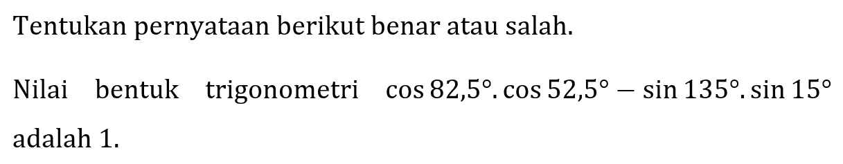 Tentukan pernyataan berikut benar atau salah.
Nilai bentuk trigonometri  cos 82,5 . cos 52,5-sin 135 . sin 15  adalah  1 . 