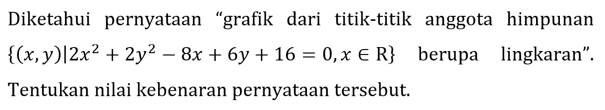 Diketahui pernyataan "grafik dari titik-titik anggota himpunan  {(x, y) | 2x^2 + 2y^2 - 8x + 6y+16=0, x e R}  berupa lingkaran". Tentukan nilai kebenaran pernyataan tersebut.