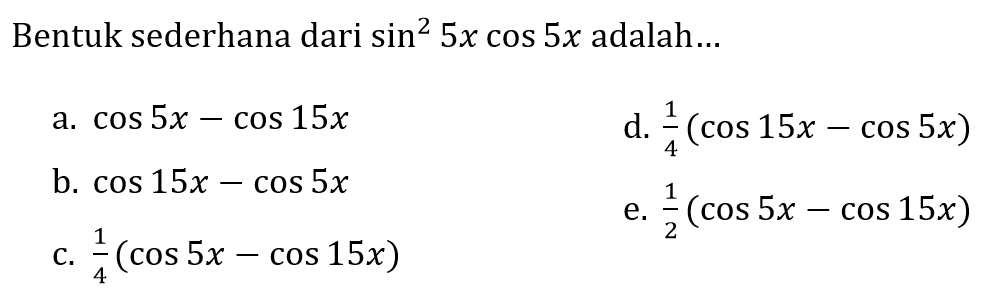 Bentuk sederhana dari  sin ^(2) 5 x cos 5 x  adalah...
a.  cos 5 x-cos 15 x 
d.  (1)/(4)(cos 15 x-cos 5 x) 
b.  cos 15 x-cos 5 x 
e.  (1)/(2)(cos 5 x-cos 15 x) 
c.  (1)/(4)(cos 5 x-cos 15 x) 