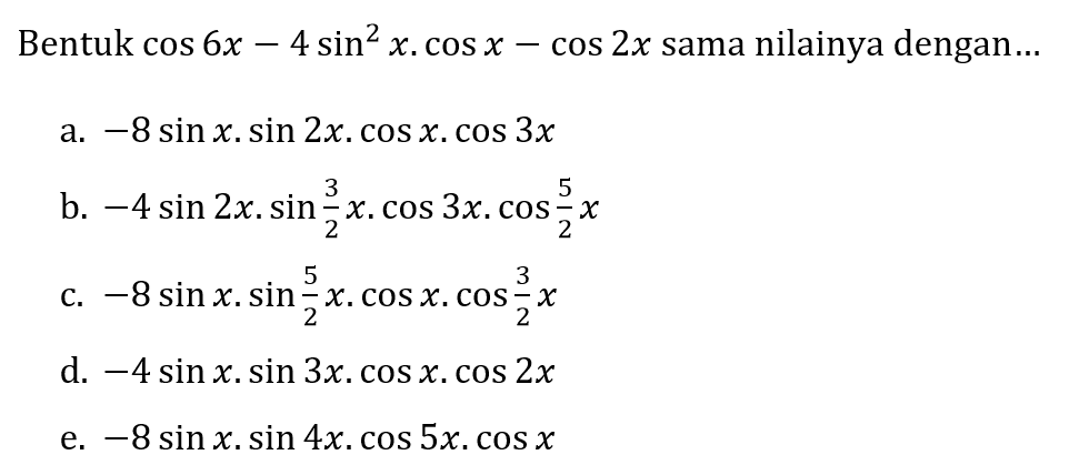 Bentuk  cos 6 x-4 sin ^(2) x . cos x-cos 2 x  sama nilainya dengan...
a.  -8 sin x . sin 2 x . cos x . cos 3 x 
b.  -4 sin 2 x . sin (3)/(2) x . cos 3 x . cos (5)/(2) x 
c.  -8 sin x . sin (5)/(2) x . cos x . cos (3)/(2) x 
d.  -4 sin x . sin 3 x . cos x . cos 2 x 
e.  -8 sin x . sin 4 x . cos 5 x . cos x 