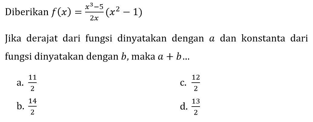 Diberikan  f(x)=(x^(3)-5)/(2 x)(x^(2)-1) 
Jika derajat dari fungsi dinyatakan dengan a dan konstanta dari fungsi dinyatakan dengan  b , maka  a+b ... 
a.  (11)/(2) 
C.  (12)/(2) 
b.  (14)/(2) 
d.  (13)/(2) 