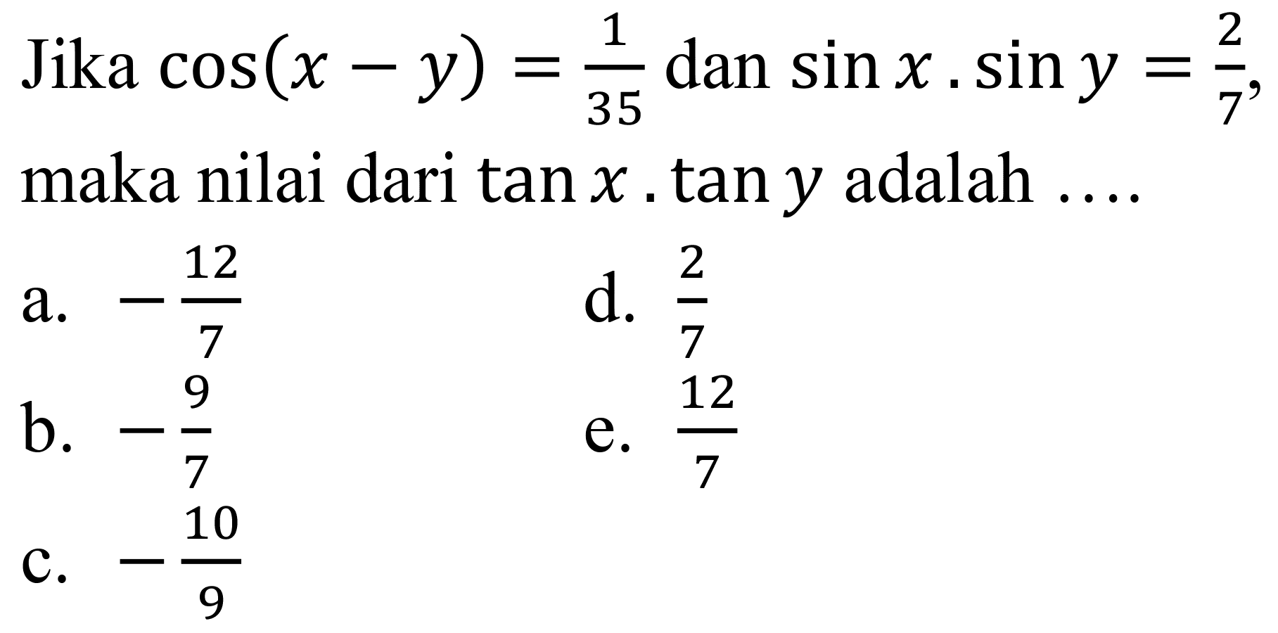 Jika  cos (x-y)=(1)/(35)  dan  sin x . sin y=(2)/(7) , maka nilai dari  tan x . tan y  adalah ....
a.  -(12)/(7) 
d.  (2)/(7) 
b.  -(9)/(7) 
e.  (12)/(7) 
c.  -(10)/(9) 