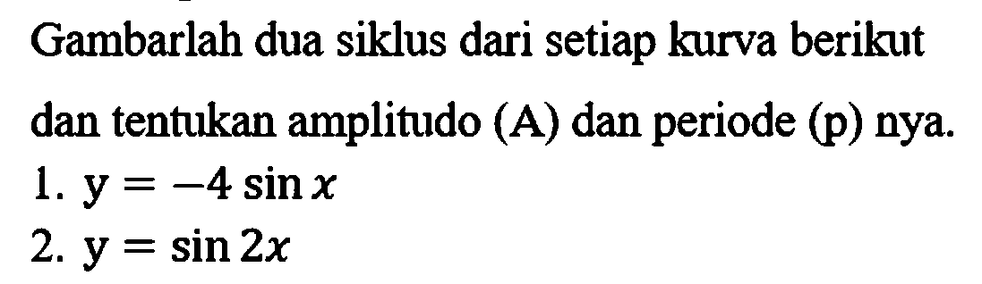 Gambarlah dua siklus dari setiap kurva berikut dan tentukan amplitudo (A) dan periode (p) nya.
1.  y=-4 sin x 
2.  y=sin 2 x 