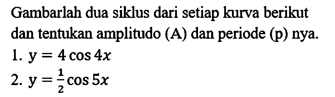 Gambarlah dua siklus dari setiap kurva berikut dan tentukan amplitudo (A) dan periode (p) nya.
1.  y=4 cos 4 x 
2.  y=(1)/(2) cos 5 x 