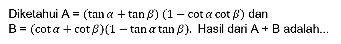 Diketahui  A=(tan a+tan b)(1-cot a cot b)  dan  B=(cot a+cot b)(1-tan a tan b) . Hasil dari  A+B  adalah...