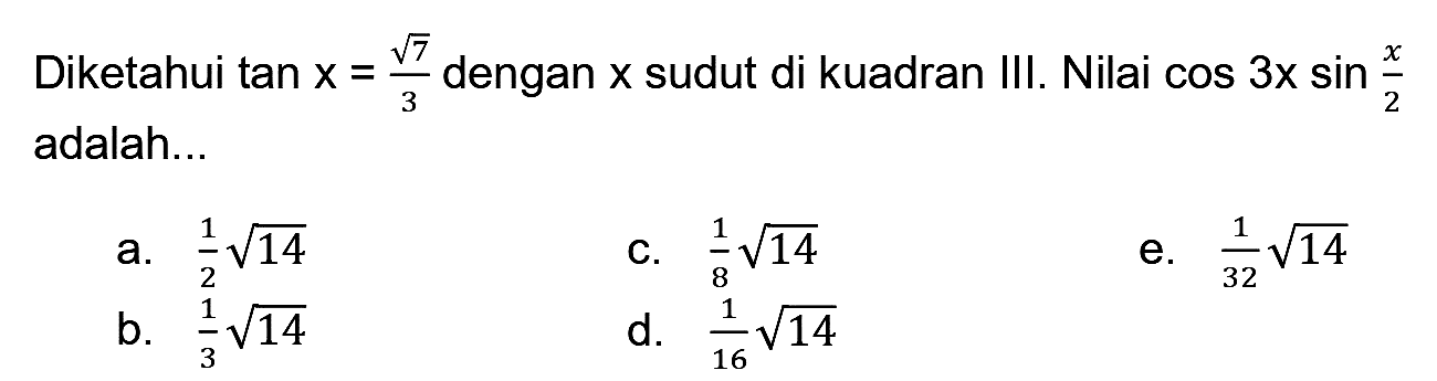 Diketahui  tan x=(akar(7))/(3)  dengan  x  sudut di kuadran III. Nilai  cos 3 x sin (x)/(2)  adalah...
a.  (1)/(2) akar(14) 
C.  (1)/(8) akar(14) 
e.  (1)/(32) akar(14) 
b.  (1)/(3) akar(14) 
d.  (1)/(16) akar(14) 