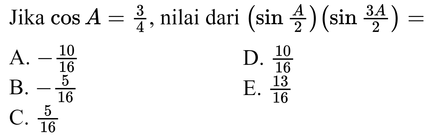 Jika  cos A=(3)/(4) , nilai dari  (sin (A)/(2))(sin (3 A)/(2))= 
A.  -(10)/(16) 
D.  (10)/(16) 
B.  -(5)/(16) 
E.  (13)/(16) 
C.  (5)/(16) 