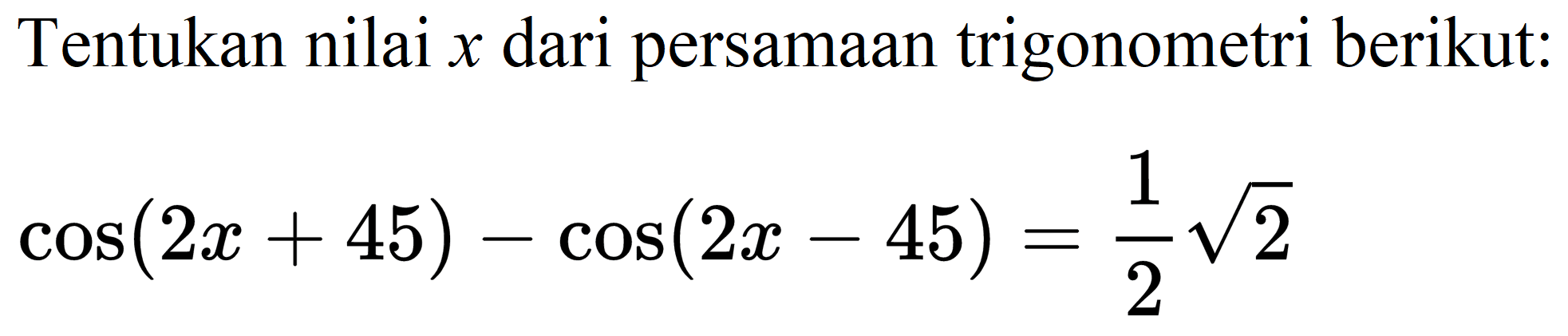 Tentukan nilai  x  dari persamaan trigonometri berikut:

cos (2 x+45)-cos (2 x-45)=(1)/(2) akar(2)
