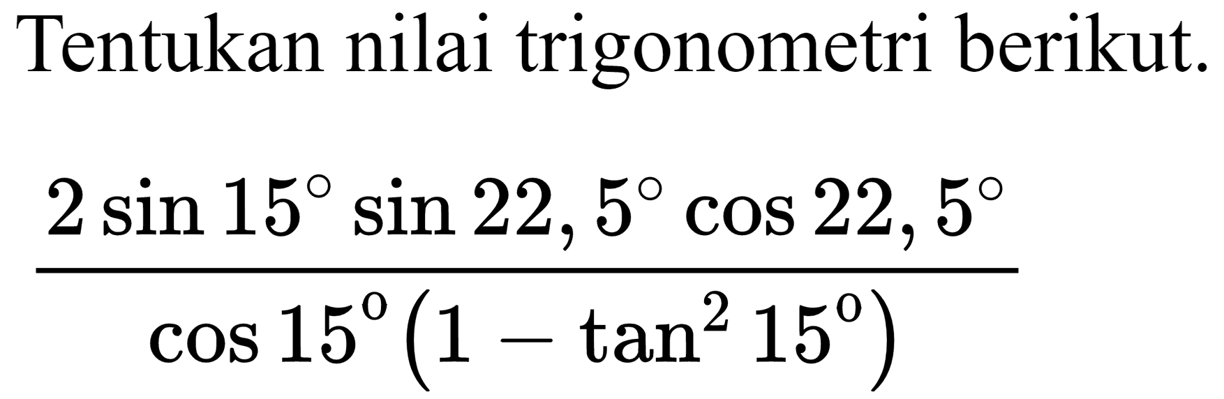 Tentukan nilai trigonometri berikut.

(2 sin 15 sin 22,5 cos 22,5)/(cos 15(1-tan ^(2) 15))
