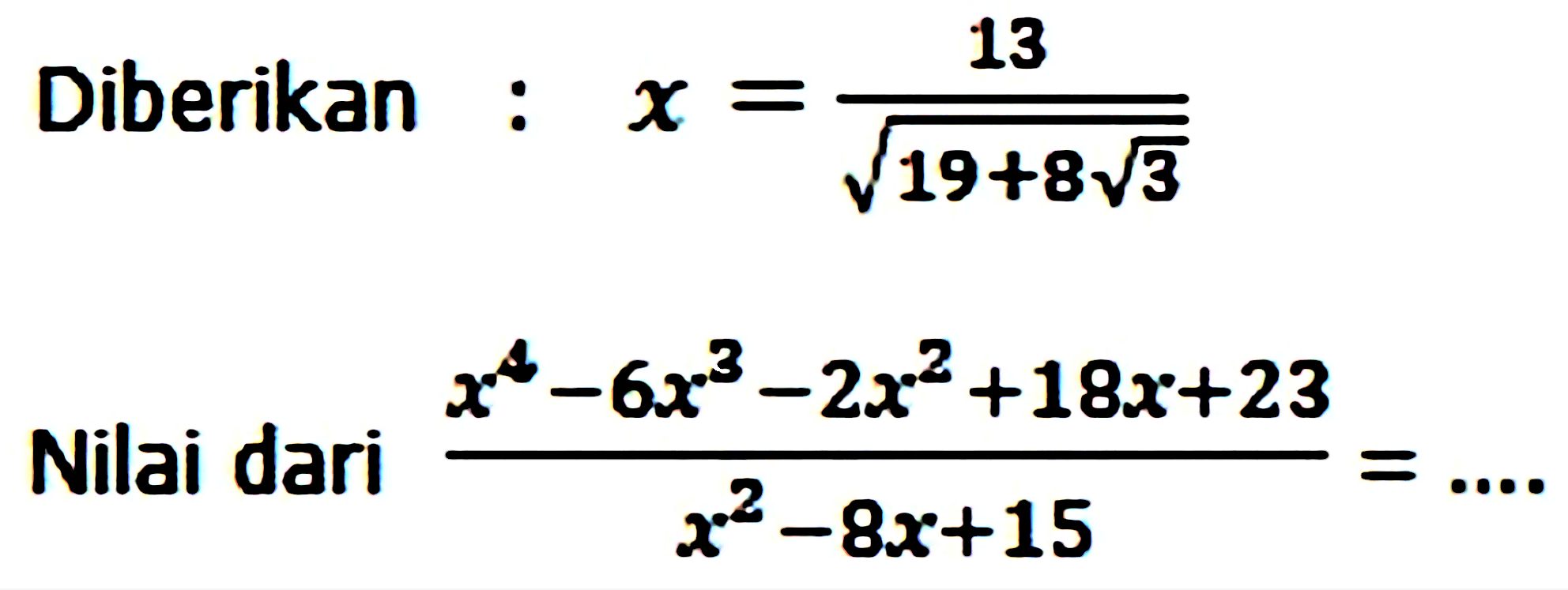 Diberikan  : x=(13)/(akar(19+8 akar(3))) 
Nilai dari  (x^(4)-6 x^(3)-2 x^(2)+18 x+23)/(x^(2)-8 x+15)=... 