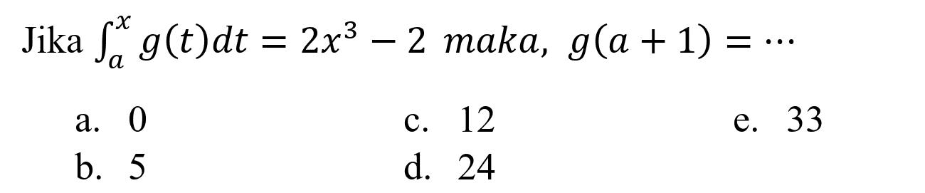 Jika  integral dari{a)^(x) g(t) d t=2 x^(3)-2  maka,  g(a+1)=.. 
a. 0
c. 12
e. 33
b. 5
d. 24