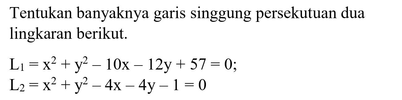 Tentukan banyaknya garis singgung persekutuan dua lingkaran berikut.


L_(1)=x^(2)+y^(2)-10 x-12 y+57=0 
~L_(2)=x^(2)+y^(2)-4 x-4 y-1=0

