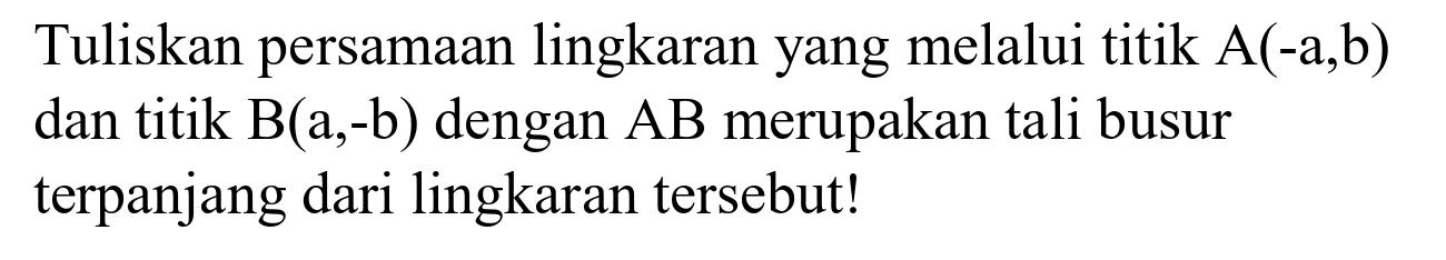 Tuliskan persamaan lingkaran yang melalui titik  A(-a, b)  dan titik  B(a,-b)  dengan  AB  merupakan tali busur terpanjang dari lingkaran tersebut!