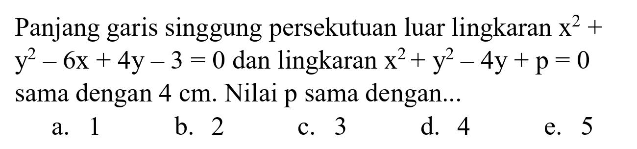 Panjang garis singgung persekutuan luar lingkaran  x^(2)+   y^(2)-6 x+4 y-3=0  dan lingkaran  x^(2)+y^(2)-4 y+p=0  sama dengan  4 cm . Nilai  p  sama dengan...
a. 1
b. 2
c. 3
d. 4
e. 5