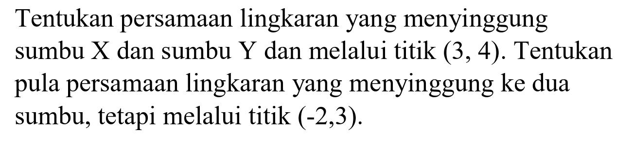 Tentukan persamaan lingkaran yang menyinggung sumbu X dan sumbu Y dan melalui titik (3, 4). Tentukan pula persamaan lingkaran yang menyinggung ke dua sumbu, tetapi melalui titik  (-2,3) .