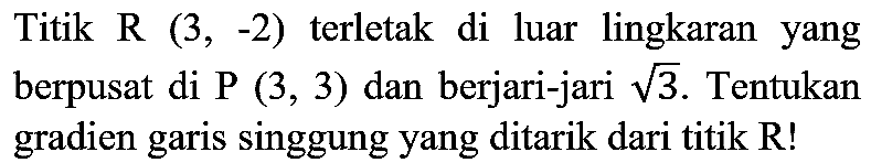 Titik R (3,-2) terletak di luar lingkaran yang berpusat di P (3,3) dan berjari-jari akar(3). Tentukan gradien garis singgung yang ditarik dari titik R!