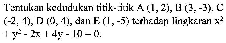 Tentukan kedudukan titik-titik A (1,2), B(3,-3), C (-2,4), D(0,4), dan E(1,-5) terhadap lingkaran x^2 + y^2 - 2x + 4y - 10=0.