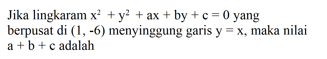 Jika lingkaram x^2 + y^2 + ax + by + c = 0 yang berpusat di (1,-6) menyinggung garis y=x, maka nilai a + b + c adalah