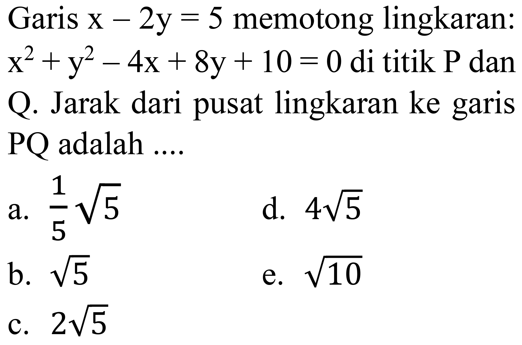 Garis x - 2y=5 memotong lingkaran: x^2 + y^2 - 4x + 8y + 10=0 di titik P dan Q. Jarak dari pusat lingkaran ke garis PQ adalah ....