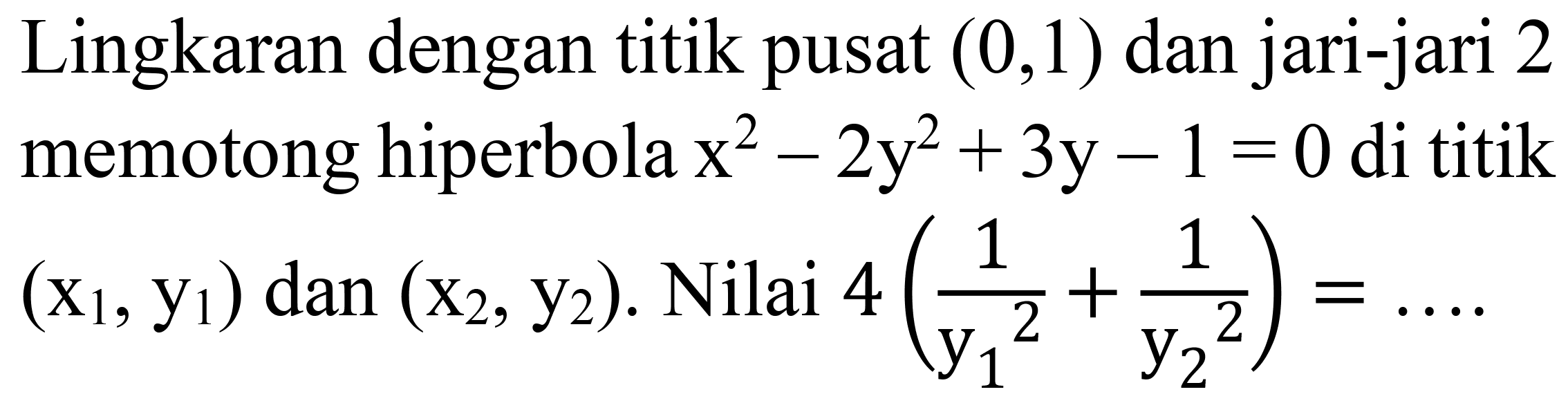 Lingkaran dengan titik pusat (0,1) dan jari-jari 2 memotong hiperbola x^2 - 2y^2 + 3y - 1 = 0 di titik (x1, y1) dan (x2, y2). Nilai  4(1/(y1^2) + 1/(y2^2)) = ....