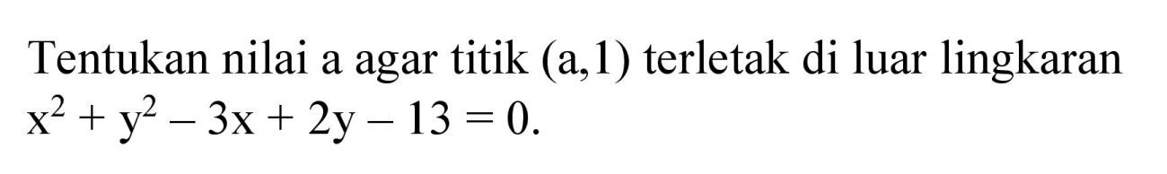 Tentukan nilai a agar titik (a,1) terletak di luar lingkaran x^2 + y^2 - 3x + 2y - 13=0.