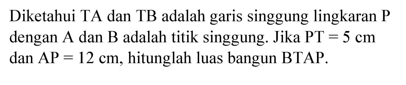 Diketahui TA dan TB adalah garis singgung lingkaran P dengan A dan B adalah titik singgung. Jika PT=5 cm dan AP=12 cm, hitunglah luas bangun BTAP.