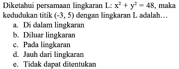 Diketahui persamaan lingkaran  L: x^2 + y^2 = 48, maka kedudukan titik  (-3,5)  dengan lingkaran  L  adalah...
a. Di dalam lingkaran
b. Diluar lingkaran
c. Pada lingkaran
d. Jauh dari lingkaran
e. Tidak dapat ditentukan