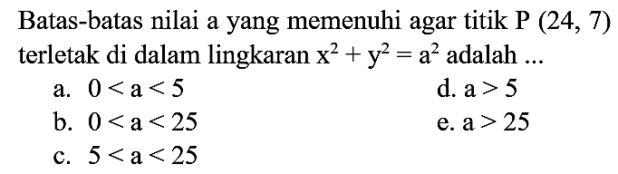 Batas-batas nilai a yang memenuhi agar titik P(24,7) terletak di dalam lingkaran x^2 + y^2=a^2 adalah ...