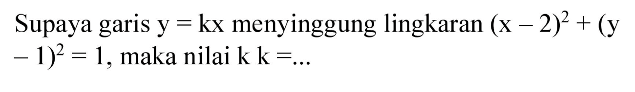 Supaya garis y = kx menyinggung lingkaran (x - 2)^2 + (y - 1)^2 = 1, maka nilai k k=...