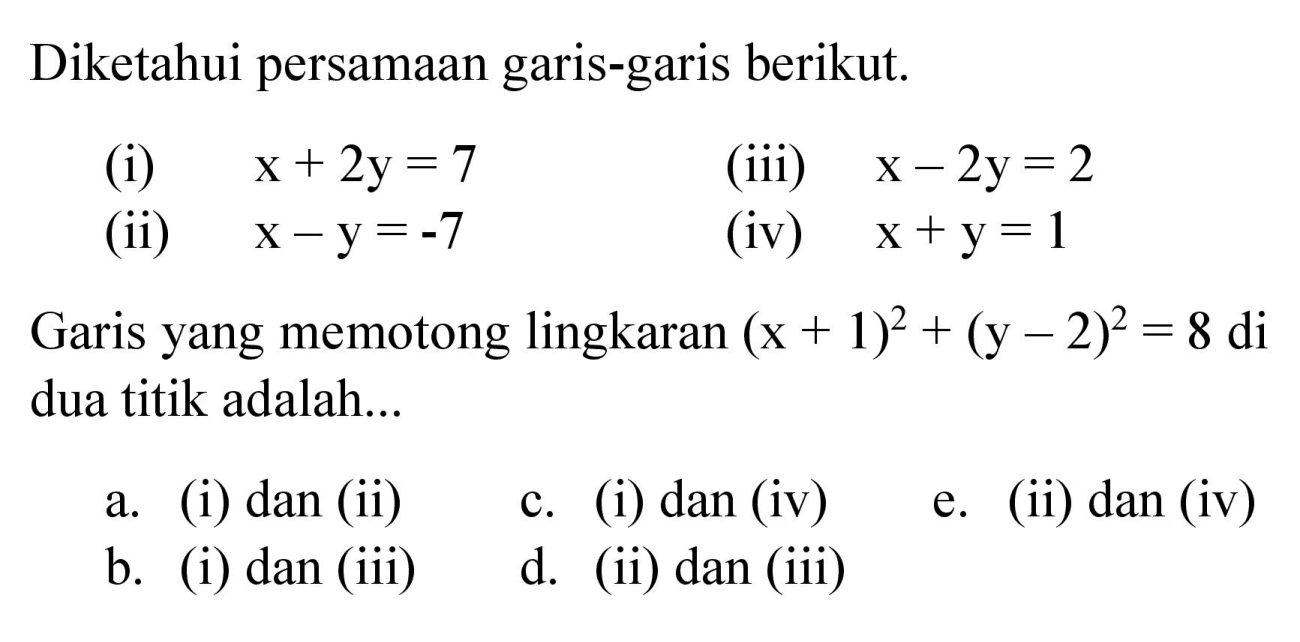 Diketahui persamaan garis-garis berikut.
(i) x + 2y=7 (iii) x - 2y=2 (ii) x - y=-7 (iv) x + y=1 Garis yang memotong lingkaran (x + 1)^2 + (y - 2)^2 = 8 di dua titik adalah...
a. (i) dan (ii)
c. (i) dan (iv)
e. (ii) dan (iv)
b. (i) dan (iii)
d. (ii) dan (iii)