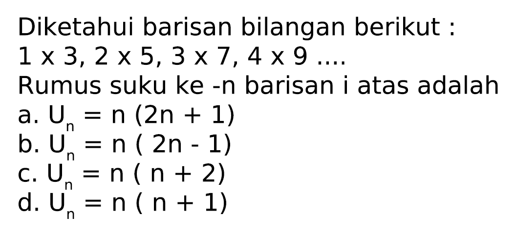 Diketahui barisan bilangan berikut:  1 x 3,2 x 5,3 x 7,4 x 9 ... .
Rumus suku ke -n barisan i atas adalah
a.  U_(n)=n(2 n+1) 
b.  U_(n)^(n)=n(2 n-1) 
c.  U_(n)^(n)=n(n+2) 
d.  U_(n)^(n)=n(n+1) 