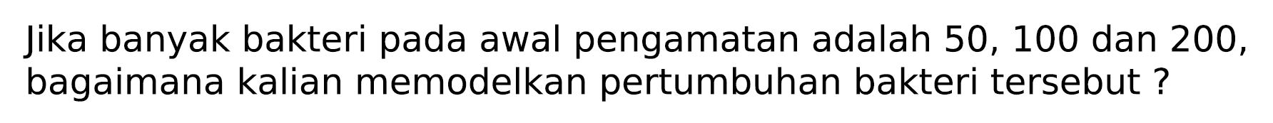 Jika banyak bakteri pada awal pengamatan adalah 50, 100 dan 200 , bagaimana kalian memodelkan pertumbuhan bakteri tersebut ?