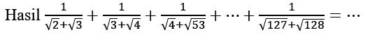 Hasil 1/(akar(2) + akar(3)) + 1/(akar(3)+akar(4)) + 1/(akar(4)+akar(53)) + .. + 1/(akar(127) + akar(128))=...