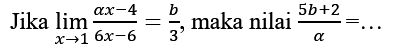 Jika  lim  x -> 1 (a x-4)/(6 x-6)=b/3 , maka nilai  (5 b+2)/(a)=...