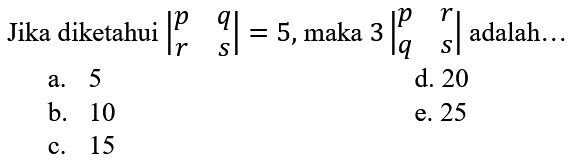 Jika diketahui  |p  q  r  s|=5 , maka  3|p  r  q  s|  adalah...
a. 5
d. 20
b. 10
e. 25
c. 15