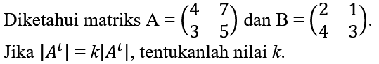 Diketahui matriks  A=(4  7  3  5)  dan  B=(2  1  4  3) . Jika  |A^(t)|=k|A^(t)| , tentukanlah nilai  k .