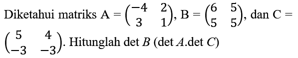 Diketahui matriks  A=(-4  2  3  1), B=(6  5  5  5) , dan  C=   (5  4  -3  -3) . Hitunglah  det B(det A . det C)