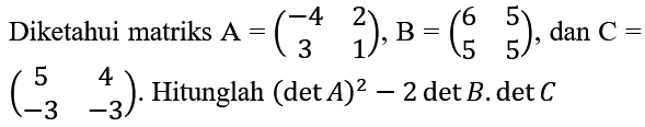 Diketahui matriks  A=(-4  2  3  1), B=(6  5  5  5) , dan  C=   (5  4  -3  -3) . Hitunglah  (det A)^(2)-2 det B . det C